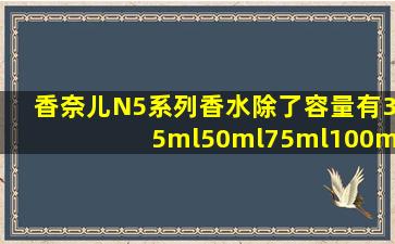 香奈儿N5系列香水除了容量有35ml,50ml,75ml,100ml这中间有几种款型...