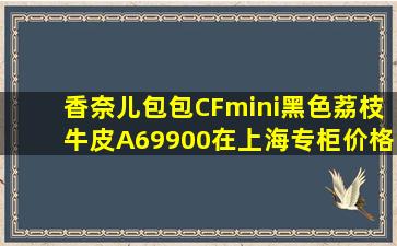 香奈儿包包CFmini黑色荔枝牛皮A69900在上海专柜价格是?