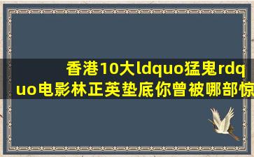 香港10大“猛鬼”电影,林正英垫底,你曾被哪部惊吓过