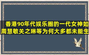 香港90年代娱乐圈的一代女神如周慧敏,关之琳等,为何大多都未能生育?