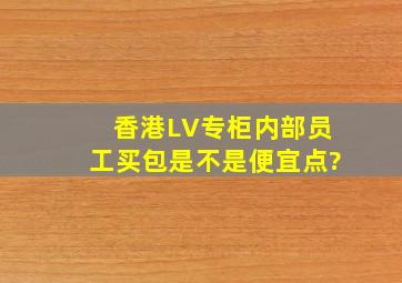 香港LV专柜内部员工买包是不是便宜点?