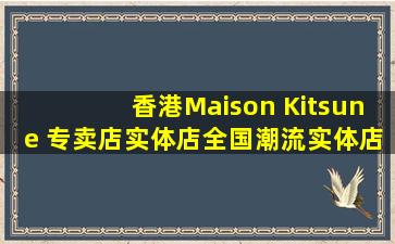 香港Maison Kitsune 专卖店、实体店全国潮流实体店指南