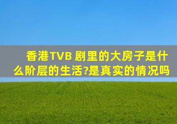 香港TVB 剧里的大房子是什么阶层的生活?是真实的情况吗