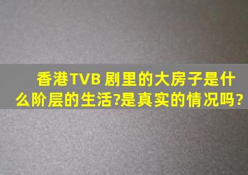 香港TVB 剧里的大房子是什么阶层的生活?是真实的情况吗?