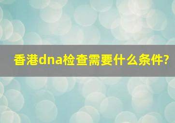 香港dna检查,需要什么条件?