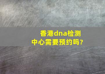 香港dna检测中心需要预约吗?