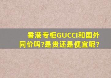 香港专柜GUCCI和国外同价吗?是贵还是便宜呢?