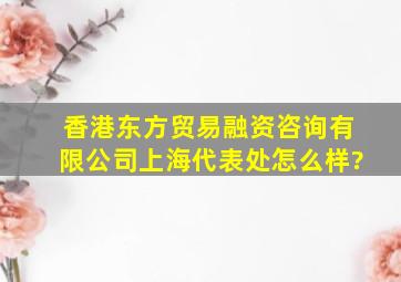 香港东方贸易融资咨询有限公司上海代表处怎么样?