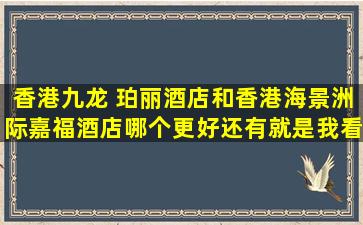 香港九龙 珀丽酒店和香港海景洲际嘉福酒店哪个更好,还有就是我看...