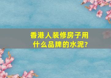 香港人装修房子用什么品牌的水泥?