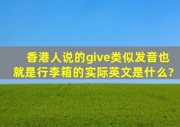 香港人说的give(类似发音)也就是行李箱的实际英文是什么?