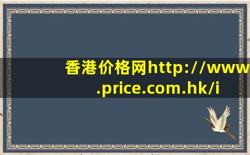 香港价格网http://www.price.com.hk/index.php上的手机商家买的是正品...