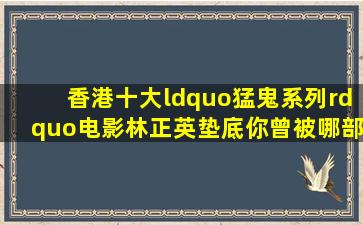 香港十大“猛鬼系列”电影,林正英垫底,你曾被哪部吓到过