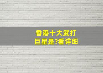 香港十大武打巨星是?看详细。