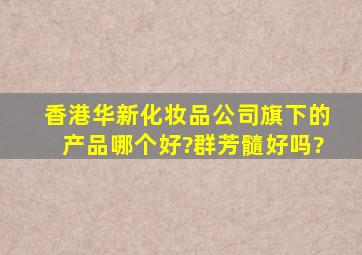 香港华新化妆品公司旗下的产品哪个好?群芳髓好吗?