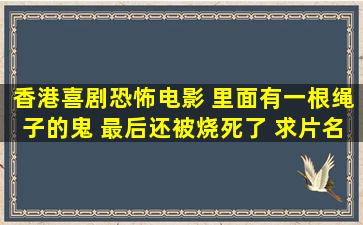 香港喜剧恐怖电影 里面有一根绳子的鬼 最后还被烧死了 求片名