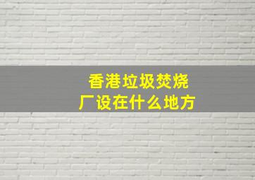 香港垃圾焚烧厂设在什么地方