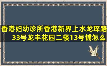 香港妇幼诊所,香港新界上水龙琛路33号龙丰花园二楼13号铺怎么走