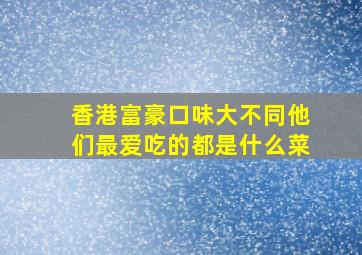 香港富豪口味大不同他们最爱吃的都是什么菜(