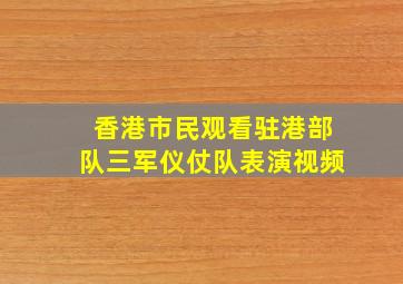 香港市民观看驻港部队三军仪仗队表演视频