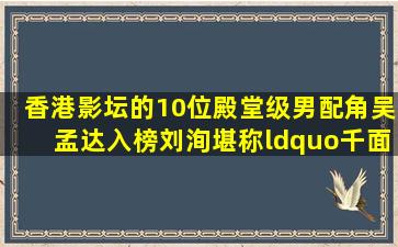 香港影坛的10位殿堂级男配角,吴孟达入榜,刘洵堪称“千面如来...