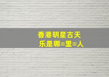 香港明星古天乐是哪=里=人