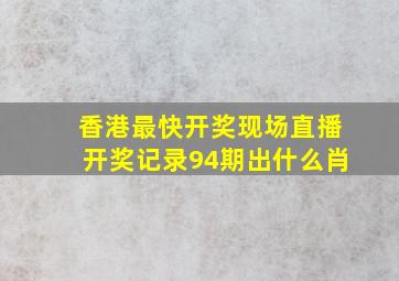 香港最快开奖现场直播开奖记录94期出什么肖