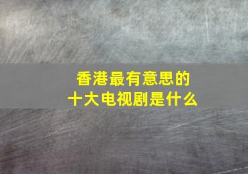 香港最有意思的十大电视剧是什么(