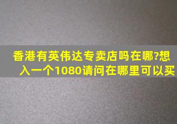 香港有英伟达专卖店吗,在哪?想入一个1080,请问在哪里可以买