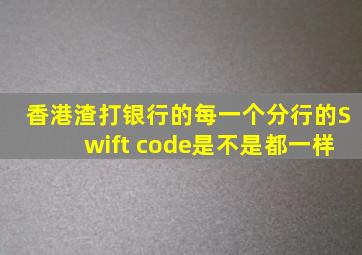 香港渣打银行的每一个分行的Swift code是不是都一样