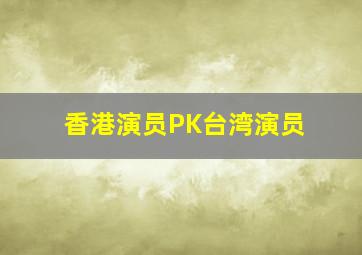 香港演员PK台湾演员