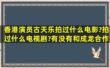 香港演员古天乐拍过什么电影?拍过什么电视剧?有没有和成龙合作?