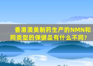 香港澳美制药生产的NMN和同类型的保健品有什么不同?