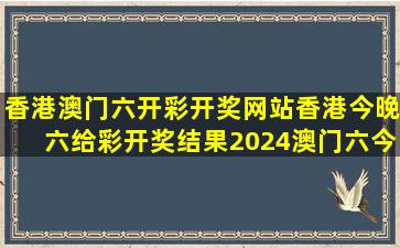 香港澳门六开彩开奖网站,香港今晚六给彩开奖结果,2024澳门六今晚...