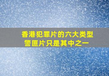 香港犯罪片的六大类型,警匪片只是其中之一 