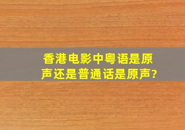 香港电影中粤语是原声还是普通话是原声?