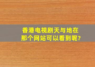 香港电视剧《天与地》在那个网站可以看到呢?