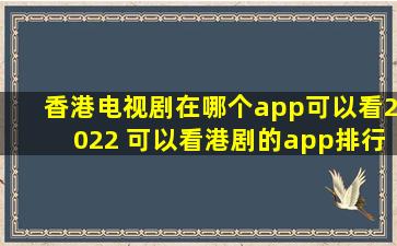 香港电视剧在哪个app可以看2022 可以看港剧的app排行榜