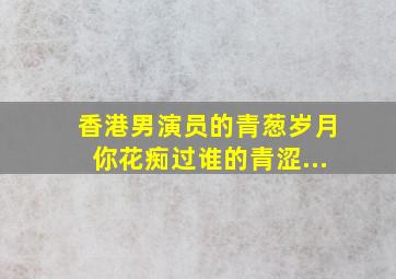 香港男演员的青葱岁月,你花痴过谁的青涩...