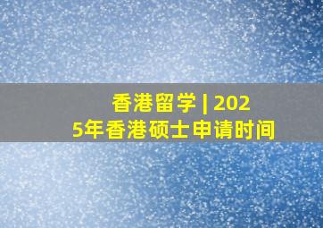 香港留学 | 2025年香港硕士申请时间