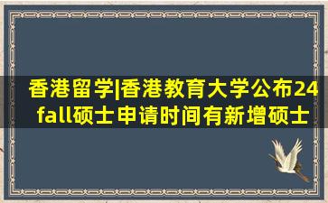 香港留学|香港教育大学公布24fall硕士申请时间,有新增硕士