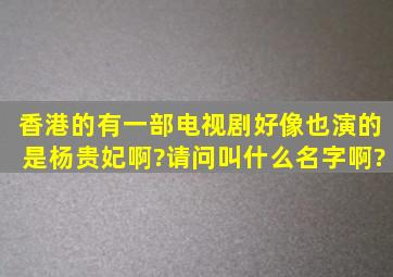 香港的有一部电视剧好像也演的是杨贵妃啊?请问叫什么名字啊?