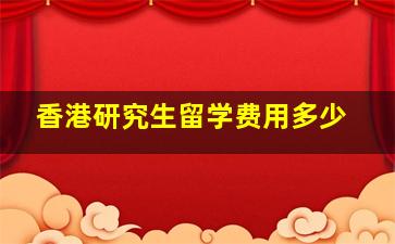 香港研究生留学费用多少(