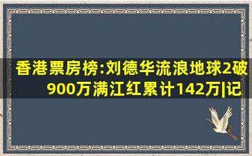 香港票房榜:刘德华《流浪地球2》破900万,《满江红》累计142万|记者|...