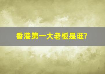 香港第一大老板是谁?