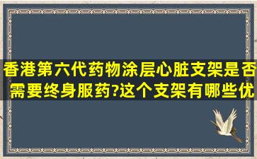 香港第六代药物涂层心脏支架是否需要终身服药?这个支架有哪些优点?