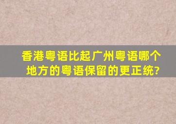 香港粤语比起广州粤语,哪个地方的粤语保留的更正统?