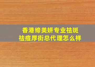 香港缔美妍专业祛斑祛痘厚街总代理怎么样