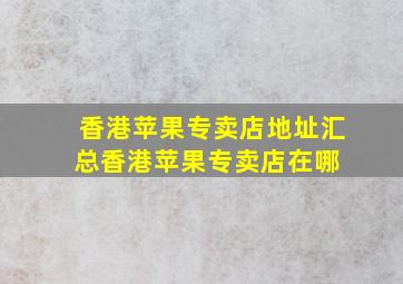 香港苹果专卖店地址汇总香港苹果专卖店在哪 