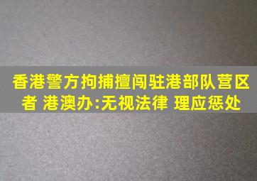 香港警方拘捕擅闯驻港部队营区者 港澳办:无视法律 理应惩处